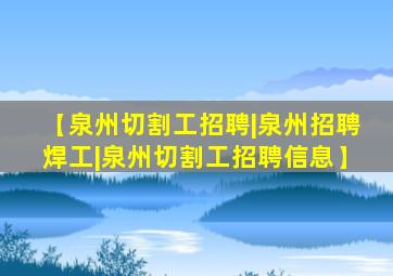 【泉州切割工招聘|泉州招聘焊工|泉州切割工招聘信息】